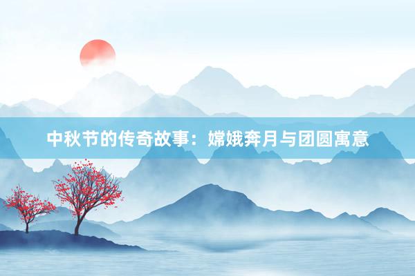 中秋节的传奇故事：嫦娥奔月与团圆寓意