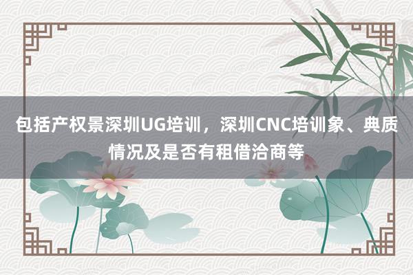 包括产权景深圳UG培训，深圳CNC培训象、典质情况及是否有租借洽商等