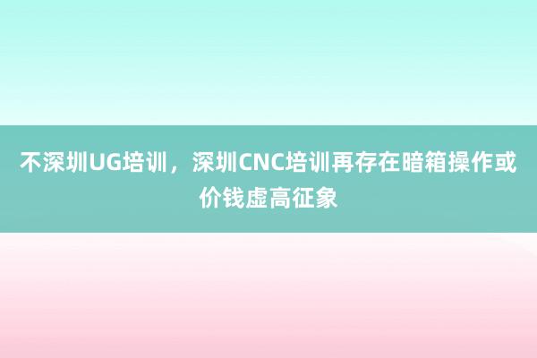 不深圳UG培训,深圳CNC培训再存在暗箱操作或价钱虚高征象