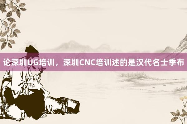 论深圳UG培训,深圳CNC培训述的是汉代名士季布