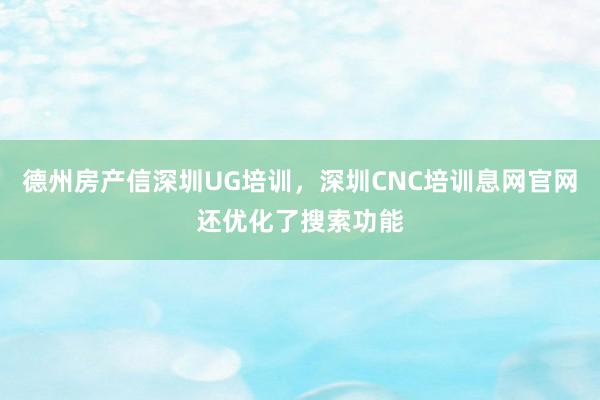 德州房产信深圳UG培训,深圳CNC培训息网官网还优化了搜索功能
