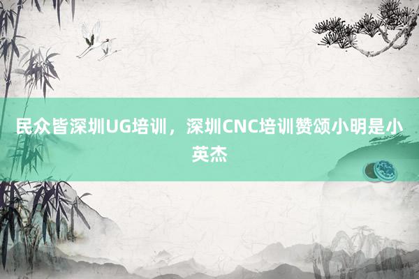 民众皆深圳UG培训,深圳CNC培训赞颂小明是小英杰