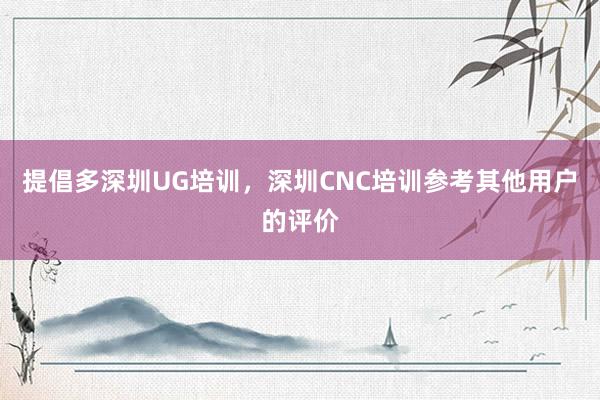 提倡多深圳UG培训，深圳CNC培训参考其他用户的评价
