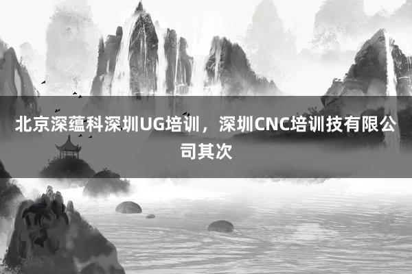 北京深蕴科深圳UG培训，深圳CNC培训技有限公司其次