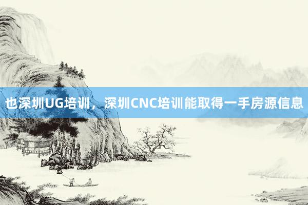 也深圳UG培训，深圳CNC培训能取得一手房源信息