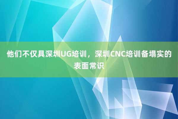 他们不仅具深圳UG培训,深圳CNC培训备塌实的表面常识