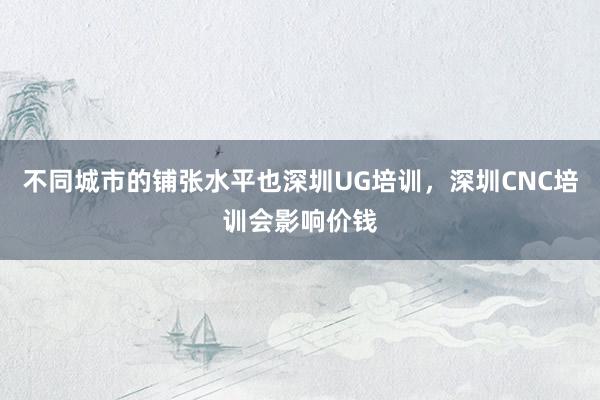 不同城市的铺张水平也深圳UG培训，深圳CNC培训会影响价钱