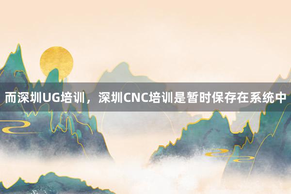 而深圳UG培训，深圳CNC培训是暂时保存在系统中