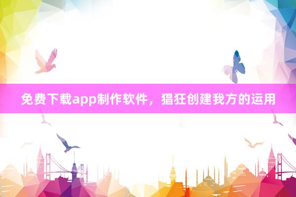 免费下载app制作软件，猖狂创建我方的运用